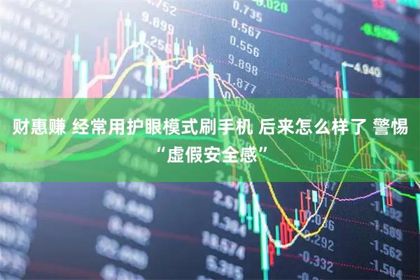 财惠赚 经常用护眼模式刷手机 后来怎么样了 警惕“虚假安全感”